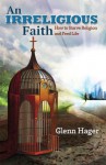 An Irreligious Faith: How to Starve Religion and Feed Life - Glenn Hager