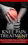 Knee Pain Treatment 101: Knee Pain Relief, Cure and Exercises to overcome your knee problems - John Connor