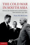 The Cold War in South Asia: Britain, the United States and the Indian Subcontinent, 1945-1965 - Paul McGarr