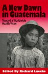 A New Dawn In Guatemala: Toward A Worldwide Health Vision - Richard Luecke, Carroll Behrhorst