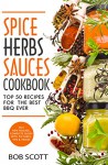 Spice, Herbs, Sauces Cookbook: Top 50 Recipes For The Best BBQ - Bob Scott