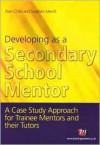 Developing as a Secondary School Mentor: A Case Study Approach for Trainee Mentors and Their Tutors - Alan Child, Susan Helen Wallace