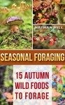 Seasonal Foraging: 15 Autumn Wild Foods to Forage: (Edible Wild Plants, Four Season Harvest, Foraging) (Foraging Food) - Nathan Hill