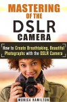 Mastering of the DSLR Camera: How to Create Breathtaking, Beautiful Photographs with the DSLR Camera (From Newbie to Professional) - Monica Hamilton