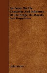 An Essay on the Character and Influence of the Stage on Morals and Happiness - John Styles