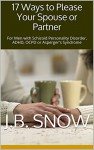 17 Ways to Please Your Spouse or Partner: For Men with Schizoid Personality Disorder, ADHD, OCPD or Asperger's Syndrome (Transcend Mediocrity Book 113) - J.B. Snow