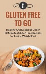 Gluten Free To Go: Healthy And Delicious Under 30 Minute Gluten Free Recipes For Losing Weight Fast (Gluten Free and Weight Loss Recipes) - Karen Green