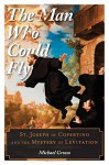 The Man Who Could Fly: St. Joseph of Copertino and the Mystery of Levitation - Michael Grosso