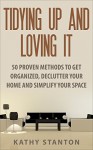 Tidying Up And Loving It: 50 Proven Methods To Get Organized, Declutter Your Home And Simplify Your Space (Simple Living Book 10) - Kathy Stanton