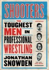 Shooters: The Toughest Men in Professional Wrestling - Jonathan Snowden