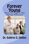 FOREVER YOUNG: How To Fight The Aging Process - Sukhraj S. Dhillon