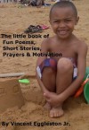 The little book of Fun Poems, Short Stories, Prayers & Motivation: A small book of inspiration - Vincent Eggleston Jr.