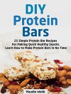 DIY Protein Bars: 25 Simple Protein Bar Recipes For Making Quick Healthy Snacks. Learn How to Make Protein Bars in No Time (diy protein bars, protein bars, high protein snacks) - Maudie Webb