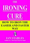 THE IRONING CURE: How to iron the easier and faster way (House Cleaning, Decluttering, and Organizing Made Easy Book 1) - Ian Stables