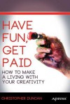 Have Fun, Get Paid: How to Make a Living with Your Creativity - Christopher Duncan
