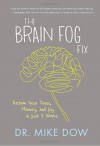 The Brain Fog Fix: Reclaim Your Focus, Memory, and Joy in Just 3 Weeks - Mike Dow