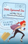 State-Sponsored Sex and Other Tales of International Misadventure - Claire Noble