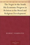 The Negro in the South His Economic Progress in Relation to his Moral and Religious Development - W. E. Burghardt DuBois, Booker T. Washington