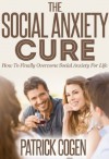 The Social Anxiety Cure - How To Finally Overcome Social Anxiety For Life (Social Anxiety, Social Phobia, Shyness) - Patrick Cogen