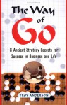 The Way Of Go: 8 Ancient Strategy Secrets For Success In Business And Life - Troy Anderson