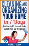 Cleaning and Organizing Your Home in 7 Days: The Ultimate DIY Household Hacks Guide to Keep Your House Clean (Cleaning and Home Organization) - Michelle Clark