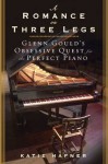 A Romance on Three Legs: Glenn Gould's Obsessive Quest for the Perfect Piano - Katie Hafner