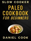 SLOW COOKER PALEO COOKBOOK FOR BEGINNERS: Healthy Crockpot Paleo Recipes (Crockpot Paleo Meals) - Daniel Cook