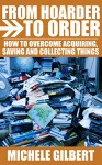 From Hoarder To Order: How To Stop Hoarding, Acquiring,Saving and Collecting Things (Compulsive Hoarding,Declutter Your LIfe,Get Organized) - Michele Gilbert