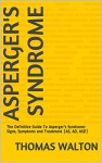 Asperger's Syndrome: The Definitive Guide To Aspergers Syndrome: Signs, Symptoms and Treatment (AS, AD, ASD) (Asperger's,Asperger's Syndrome, Asperger ... Disorder,Aspergers In Adults) - Thomas Walton