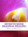 Seventh Sense Imaginal Healing: An homage to Dr. Richard Bartlett, Benjamin Bibb, Barbara Ann Brennan, Donna Eden, Dr. Meg Blackburn Losey, Dr. Gerald ... Carl Simonton, Thomas Willhite, and others. - William Wallace