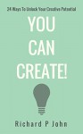 You Can Create!: 24 Ways to Unlock Your Creative Potential - Richard P John