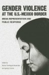 Gender Violence at the U.S.--Mexico Border: Media Representation and Public Response - Hector Dominguez-Ruvalcaba, Ignacio Corona