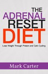 The Adrenal Reset Diet: Lose Weight Through Protein and Carb Cycling (Adrenal Reset Diet, Adrenal Fatigue, Adrenal Diet, Carb Cycling) - Mark Carter, Adrenal Reset