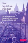 How Capitalism Was Built: The Transformation of Central and Eastern Europe, Russia, and Central Asia - Anders Aslund