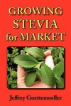 Growing Stevia for Market: Farm, Garden, and Nursery Cultivation of the Sweet Herb, Stevia Rebaudiana - Jeffrey Goettemoeller