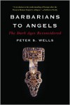 Barbarians to Angels: The Dark Ages Reconsidered - Peter S. Wells