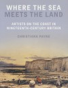 Where the Sea Meets the Land: Artists on the Coast in Nineteenth-Century Britain - Christiana Payne