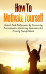 How To Motivate Yourself - Unleash Peak Performance By Overcoming Procrastination, Eliminating Limitations And Creating Powerful Goals (FREE Bonus Included) ... Motivation, Positive Thinking, Success) - Jeffrey Brown, Motivation, Procrastination, Success, Positive Thinking