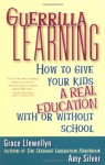 Guerrilla Learning: How to Give Your Kids a Real Education With or Without School - Grace Llewellyn