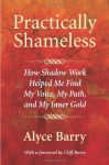 Practically Shameless: How Shadow Work Helped Me Find My Voice, My Path, and My Inner Gold - Alyce Barry