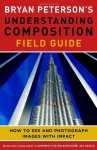 Bryan Peterson's Understanding Composition Field Guide: How to See and Photograph Images with Impact - Bryan Peterson