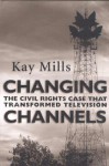 Changing Channels: The Civil Rights Case That Transformed Television - Kay Mills