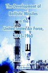 The Development of Ballistic Missiles in the United States Air Force, 1945-1960 - Jacob Neufeld