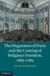 The Huguenots of Paris and the Coming of Religious Freedom, 1685 1789 - David Garrioch