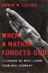 When a Nation Forgets God: 7 Lessons We Must Learn from Nazi Germany - Erwin W. Lutzer