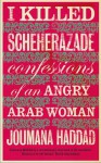 I Killed Scheherazade: Confessions of an Angry Arab Woman - Joumana Haddad