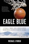 Eagle Blue: A Team, a Tribe, and a High School Basketball Season in Arctic Alaska - Michael D'Orso