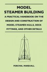 Model Steamer Building - A Practical Handbook on the Design and Construction of Model Steamer Hulls, Deck Fittings, and Other Details - Percival Marshall