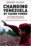 Changing Venezuela by Taking Power: The History and Policies of the Chavez Government - Gregory Wilpert