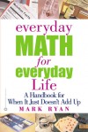 Everyday Math for Everyday Life: A Handbook for When It Just Doesn't Add Up - Mark Ryan
